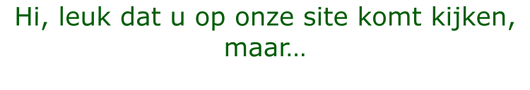 Hi, leuk dat u op onze site komt kijken, maar